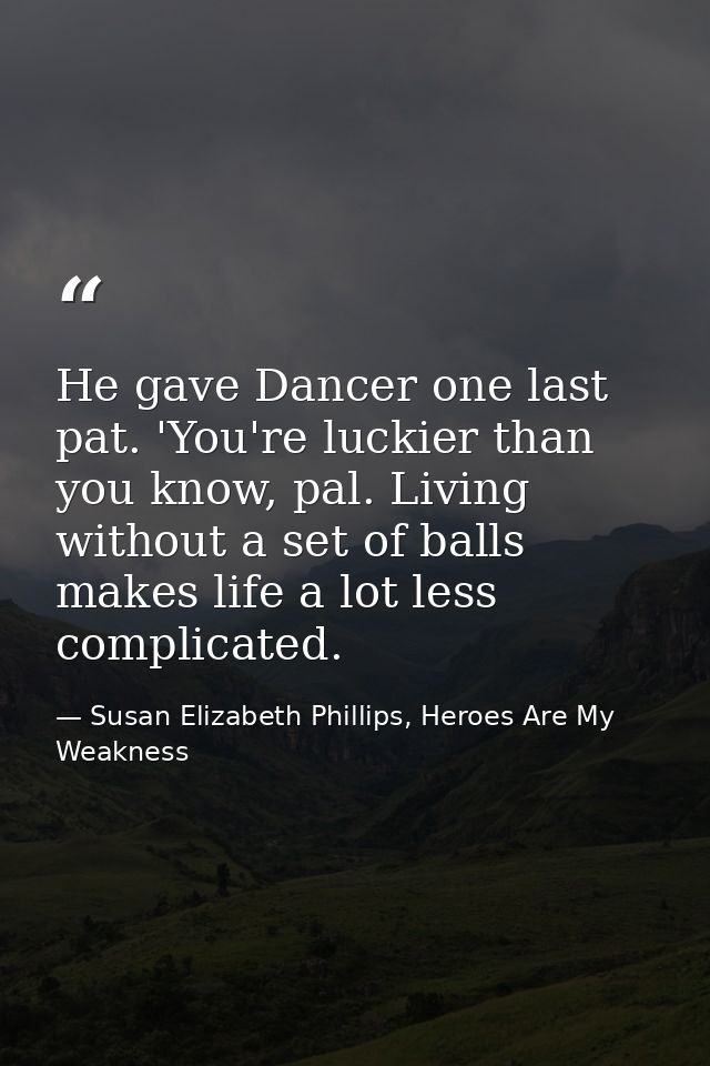 He gave Dancer one last pat. 'You're luckier than you know, pal. Living without a set of balls makes life a lot less com — Susan Elizabeth Phillips, Heroes Are My Weakness
