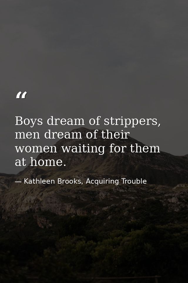Boys dream of strippers, men dream of their women waiting for them at home. — Kathleen Brooks, Acquiring Trouble