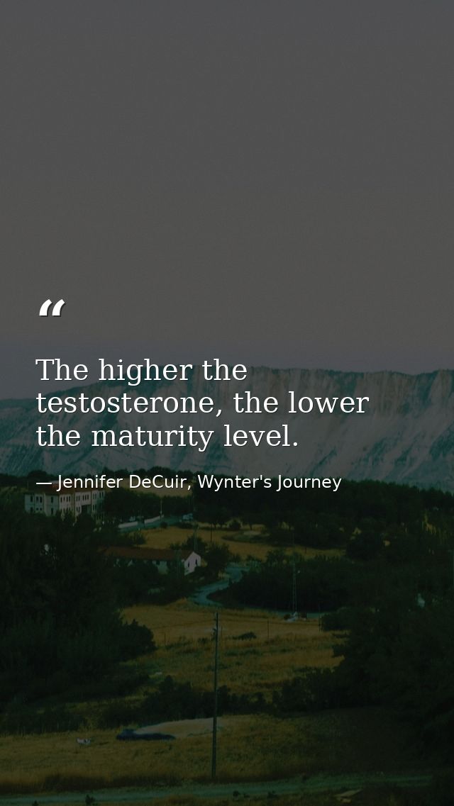 The higher the testosterone, the lower the maturity level. — Jennifer DeCuir, Wynter's Journey