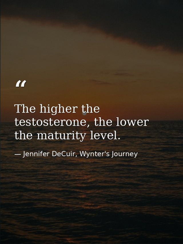 The higher the testosterone, the lower the maturity level. — Jennifer DeCuir, Wynter's Journey