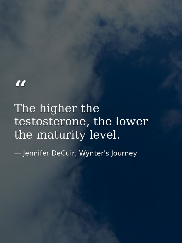 The higher the testosterone, the lower the maturity level. — Jennifer DeCuir, Wynter's Journey