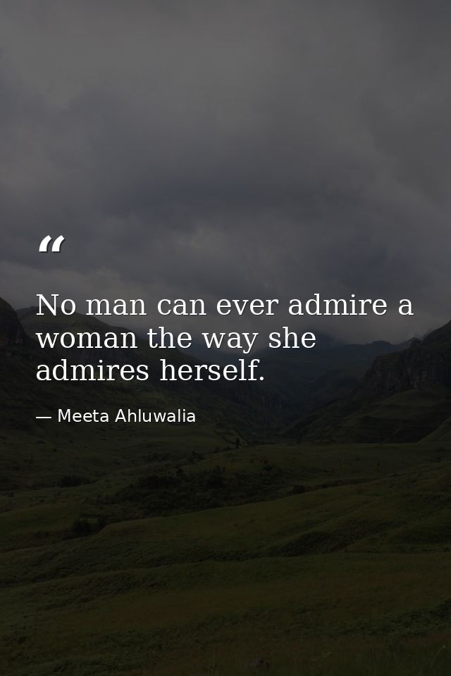 No man can ever admire a woman the way she admires herself. — Meeta Ahluwalia