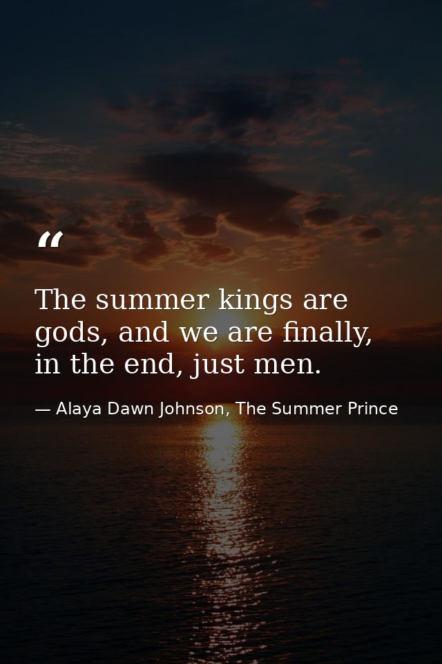 The summer kings are gods, and we are finally, in the end, just men. — Alaya Dawn Johnson, The Summer Prince