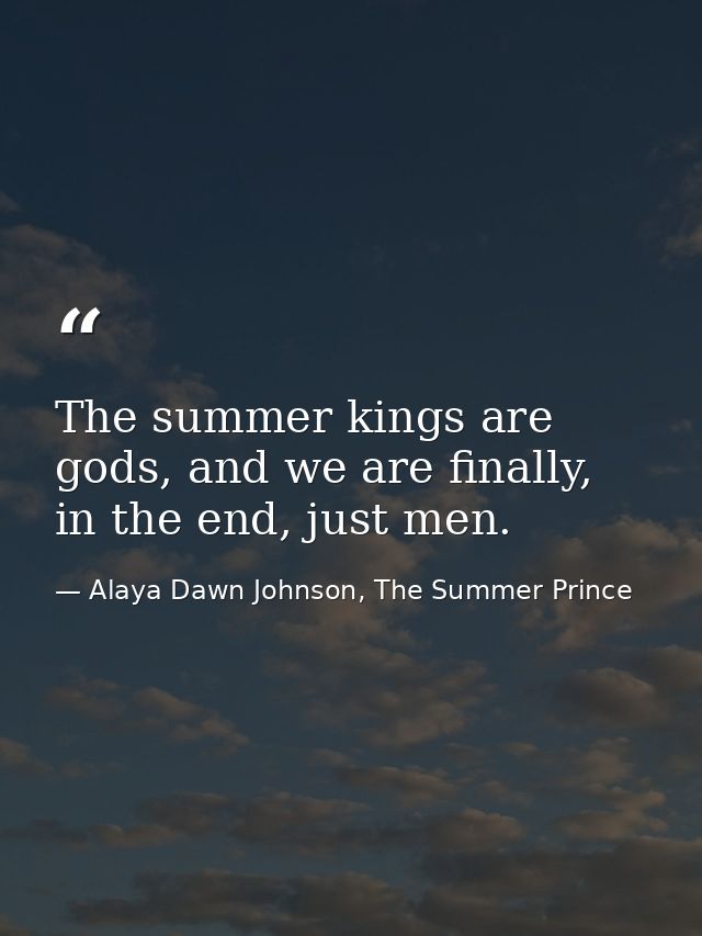 The summer kings are gods, and we are finally, in the end, just men. — Alaya Dawn Johnson, The Summer Prince