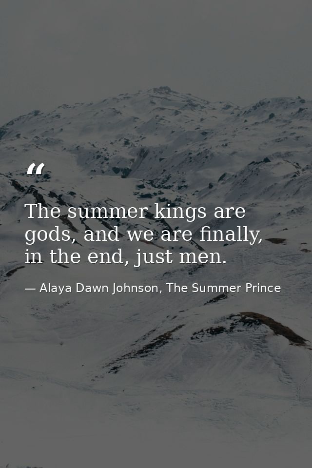 The summer kings are gods, and we are finally, in the end, just men. — Alaya Dawn Johnson, The Summer Prince