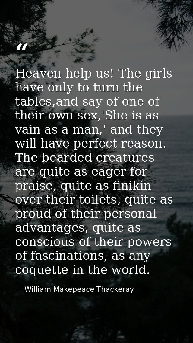 Heaven help us! The girls have only to turn the tables,and say of one of their own sex,'She is as vain as a man,' and th — William Makepeace Thackeray