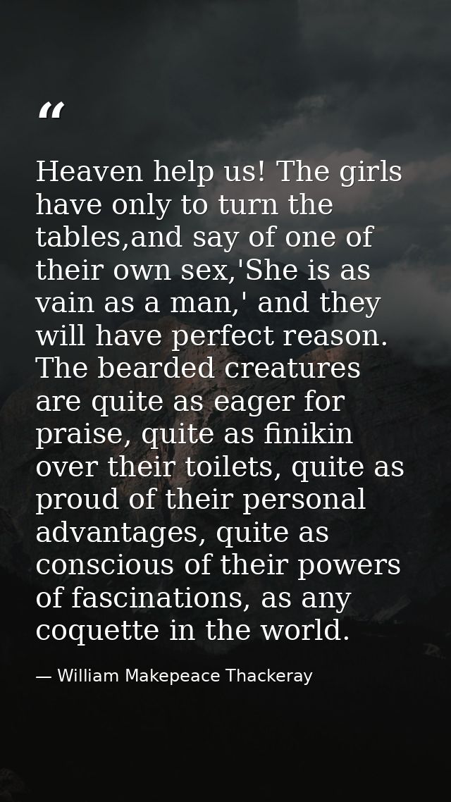 Heaven help us! The girls have only to turn the tables,and say of one of their own sex,'She is as vain as a man,' and th — William Makepeace Thackeray
