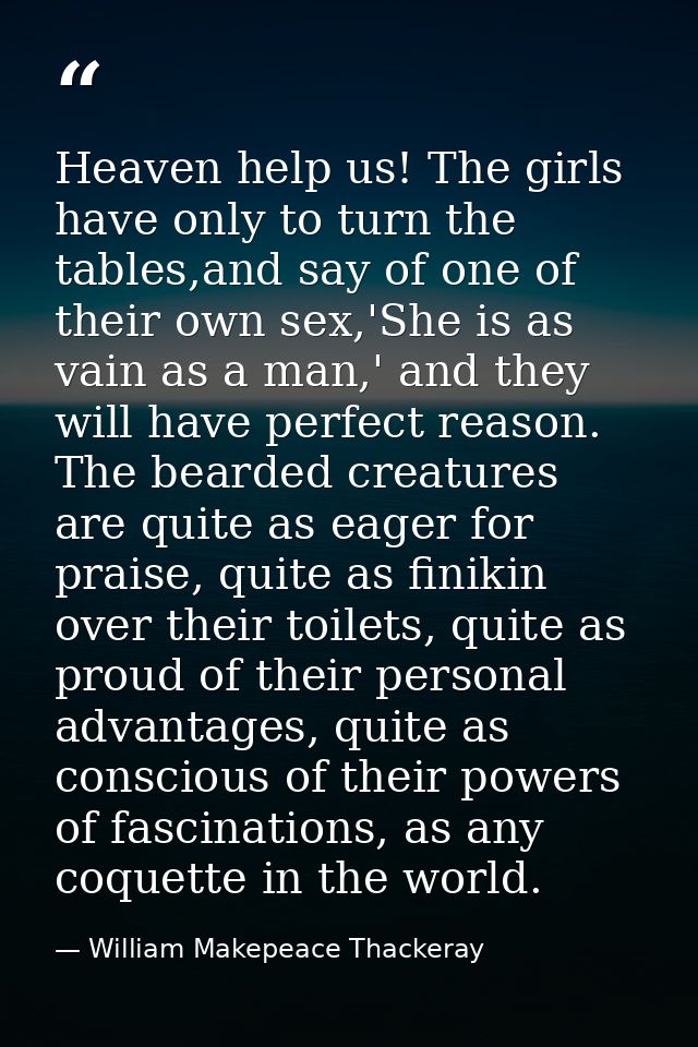 Heaven help us! The girls have only to turn the tables,and say of one of their own sex,'She is as vain as a man,' and th — William Makepeace Thackeray