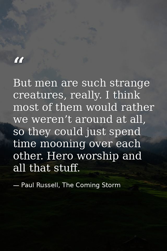 But men are such strange creatures, really. I think most of them would rather we weren’t around at all, so they could ju — Paul Russell, The Coming Storm