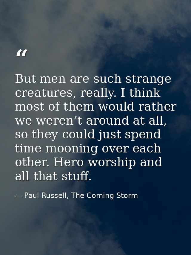 But men are such strange creatures, really. I think most of them would rather we weren’t around at all, so they could ju — Paul Russell, The Coming Storm