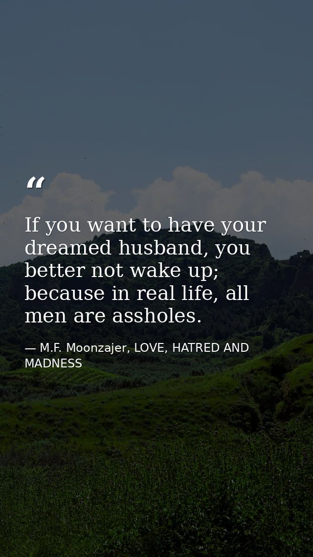 If you want to have your dreamed husband, you better not wake up; because in real life, all men are assholes. — M.F. Moonzajer, LOVE, HATRED AND MADNESS