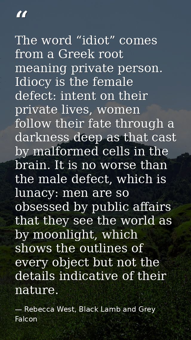 The word “idiot” comes from a Greek root meaning private person. Idiocy is the female defect: intent on their private li — Rebecca West, Black Lamb and Grey Falcon