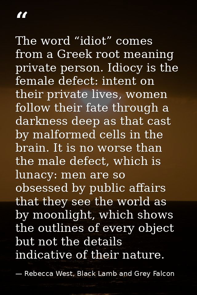 The word “idiot” comes from a Greek root meaning private person. Idiocy is the female defect: intent on their private li — Rebecca West, Black Lamb and Grey Falcon