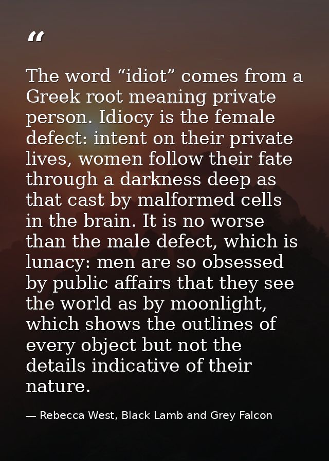 The word “idiot” comes from a Greek root meaning private person. Idiocy is the female defect: intent on their private li — Rebecca West, Black Lamb and Grey Falcon