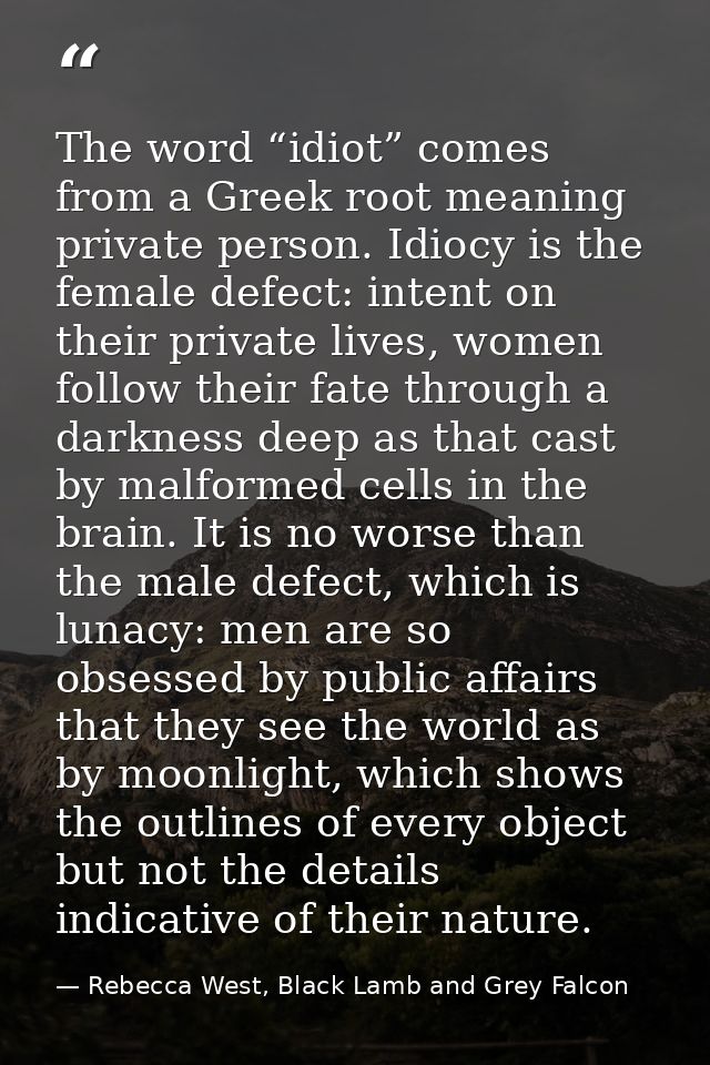 The word “idiot” comes from a Greek root meaning private person. Idiocy is the female defect: intent on their private li — Rebecca West, Black Lamb and Grey Falcon