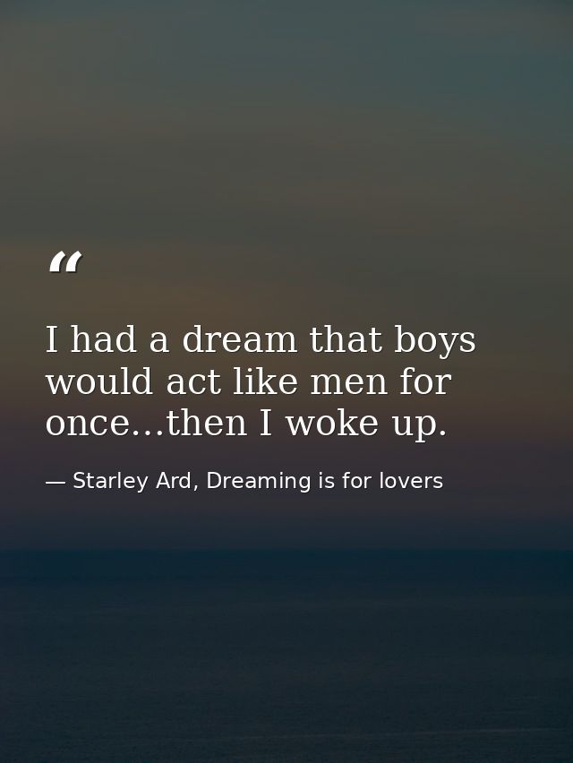 I had a dream that boys would act like men for once…then I woke up. — Starley Ard, Dreaming is for lovers
