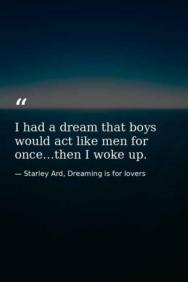 I had a dream that boys would act like men for once…then I woke up. — Starley Ard, Dreaming is for lovers