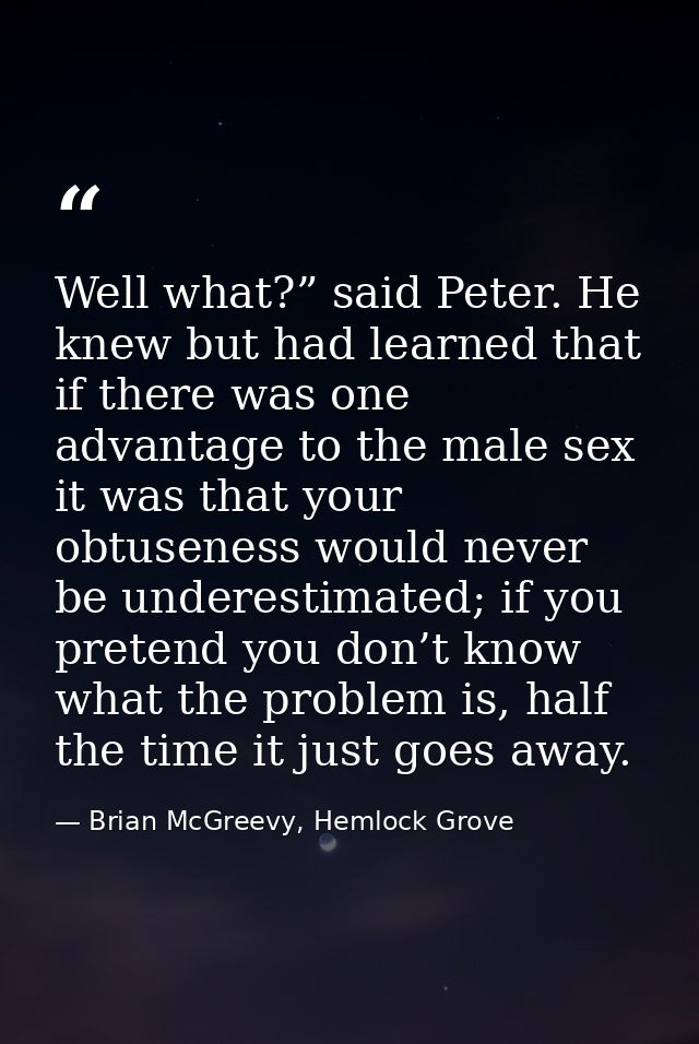 Well what?” said Peter. He knew but had learned that if there was one advantage to the male sex it was that your obtusen — Brian McGreevy, Hemlock Grove
