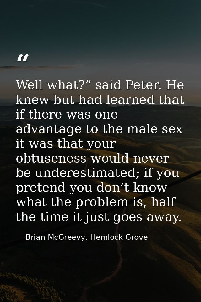 Well what?” said Peter. He knew but had learned that if there was one advantage to the male sex it was that your obtusen — Brian McGreevy, Hemlock Grove