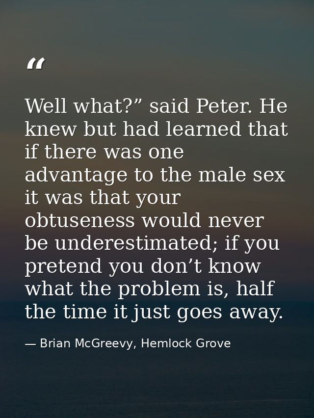 Well what?” said Peter. He knew but had learned that if there was one advantage to the male sex it was that your obtusen — Brian McGreevy, Hemlock Grove