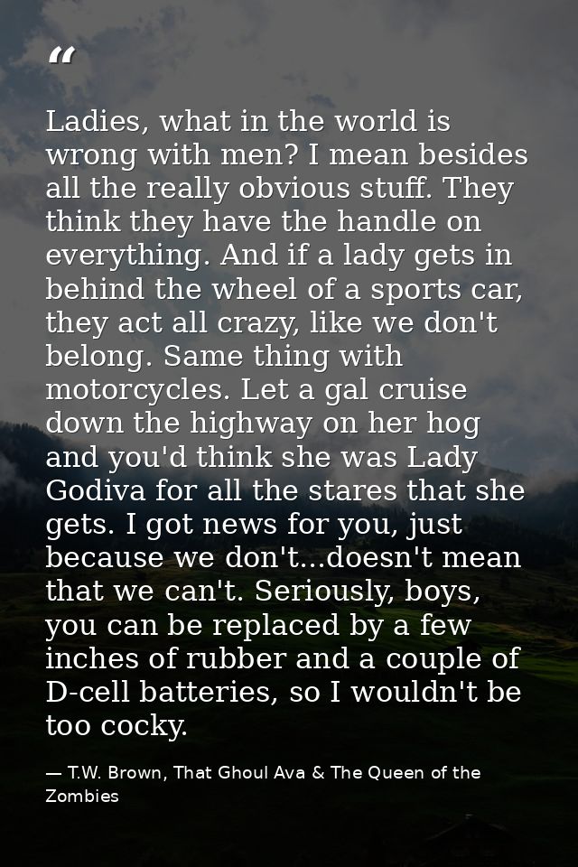 Ladies, what in the world is wrong with men? I mean besides all the really obvious stuff. They think they have the handl — T.W. Brown, That Ghoul Ava & The Queen of the Zombies