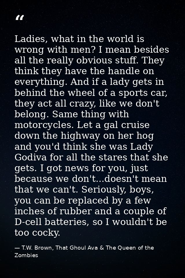 Ladies, what in the world is wrong with men? I mean besides all the really obvious stuff. They think they have the handl — T.W. Brown, That Ghoul Ava & The Queen of the Zombies