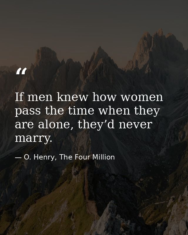 If men knew how women pass the time when they are alone, they’d never marry. — O. Henry, The Four Million
