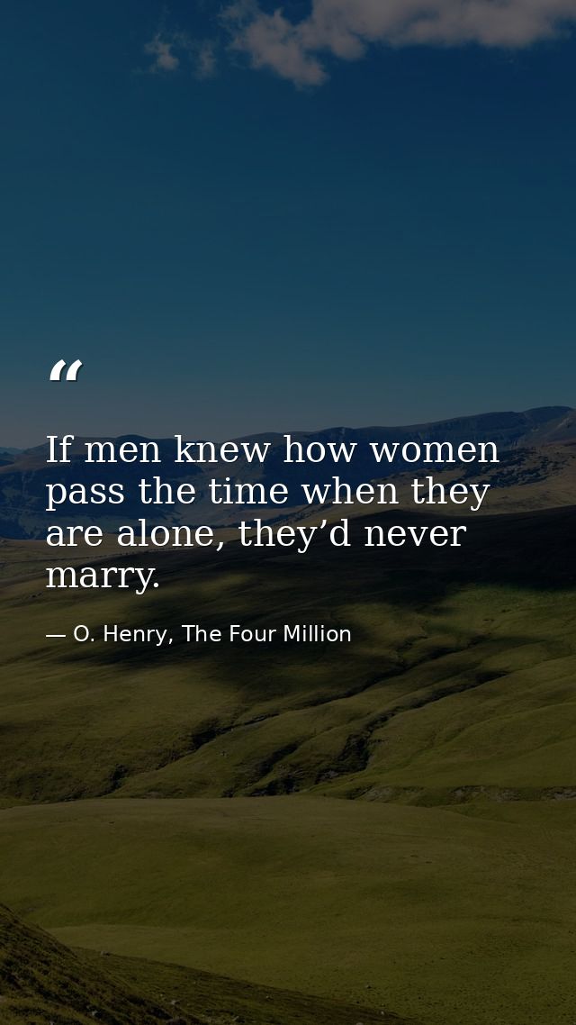 If men knew how women pass the time when they are alone, they’d never marry. — O. Henry, The Four Million