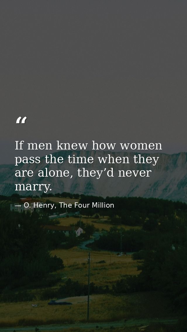 If men knew how women pass the time when they are alone, they’d never marry. — O. Henry, The Four Million