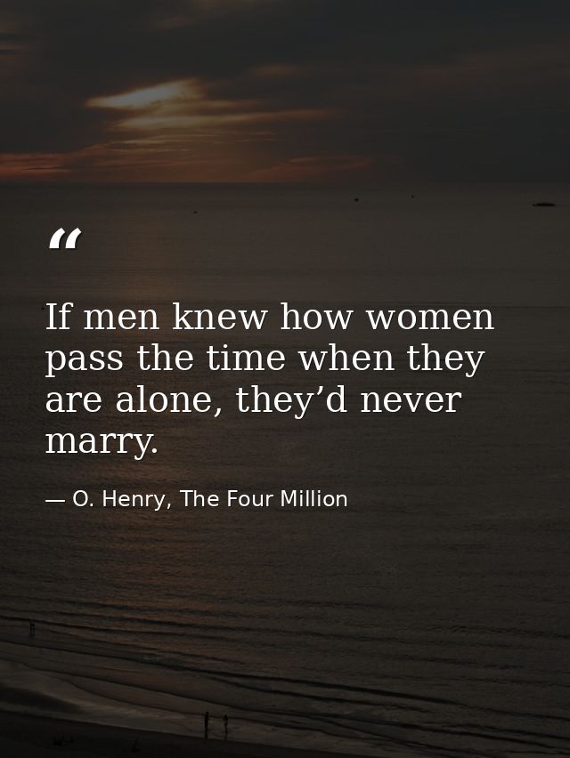 If men knew how women pass the time when they are alone, they’d never marry. — O. Henry, The Four Million
