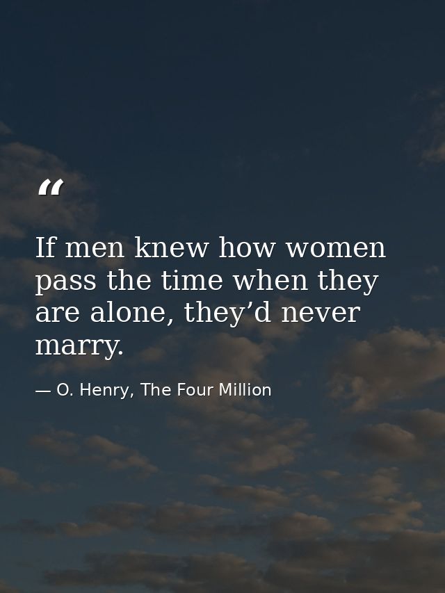 If men knew how women pass the time when they are alone, they’d never marry. — O. Henry, The Four Million