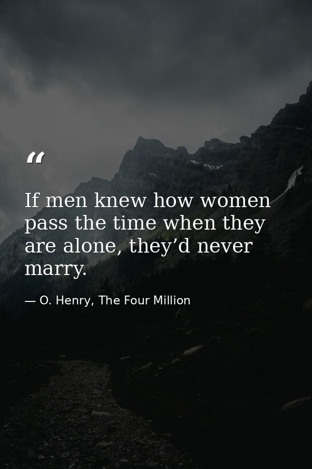 If men knew how women pass the time when they are alone, they’d never marry. — O. Henry, The Four Million