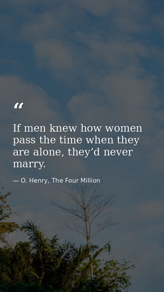 If men knew how women pass the time when they are alone, they’d never marry. — O. Henry, The Four Million