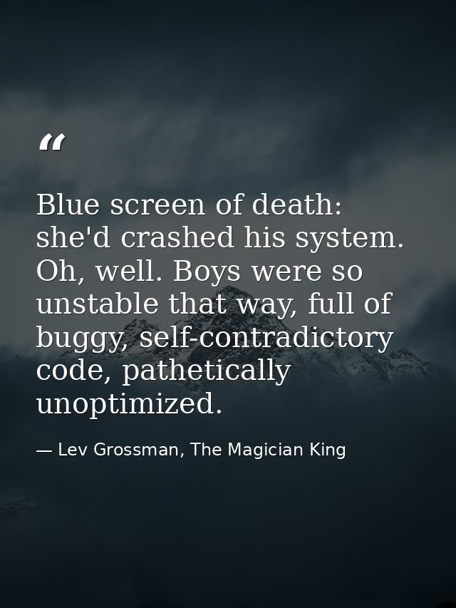 Blue screen of death: she'd crashed his system. Oh, well. Boys were so unstable that way, full of buggy, self-contradict — Lev Grossman, The Magician King