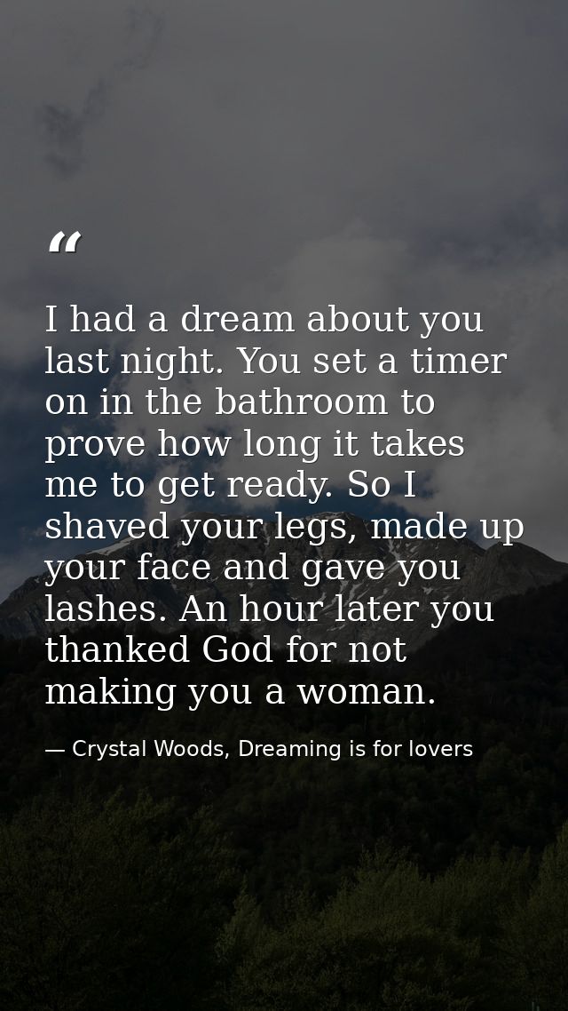 I had a dream about you last night. You set a timer on in the bathroom to prove how long it takes me to get ready. So I  — Crystal Woods, Dreaming is for lovers