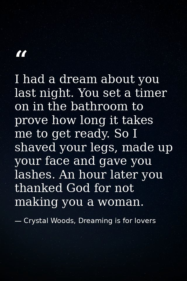 I had a dream about you last night. You set a timer on in the bathroom to prove how long it takes me to get ready. So I  — Crystal Woods, Dreaming is for lovers