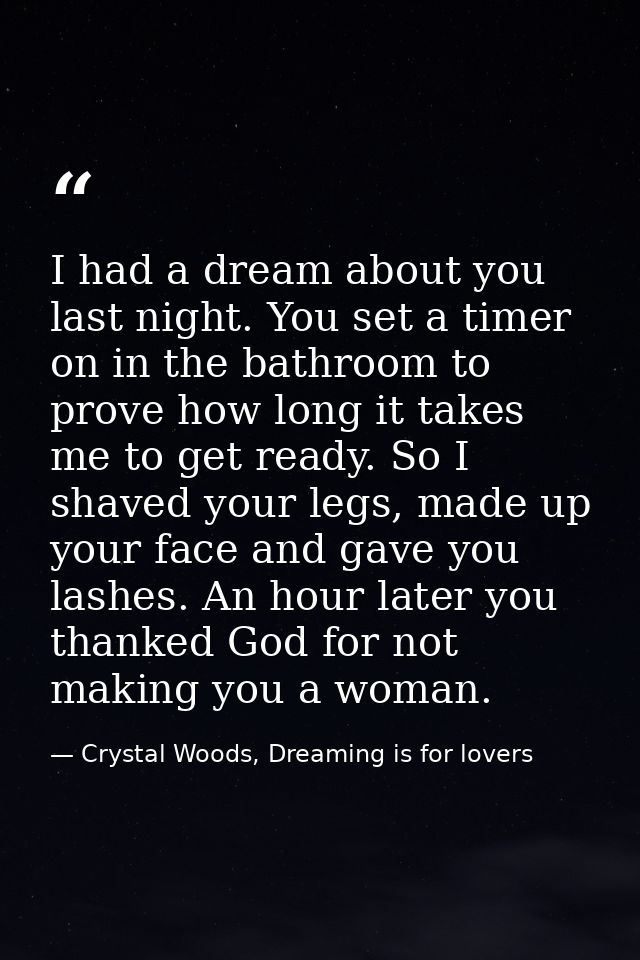 I had a dream about you last night. You set a timer on in the bathroom to prove how long it takes me to get ready. So I  — Crystal Woods, Dreaming is for lovers