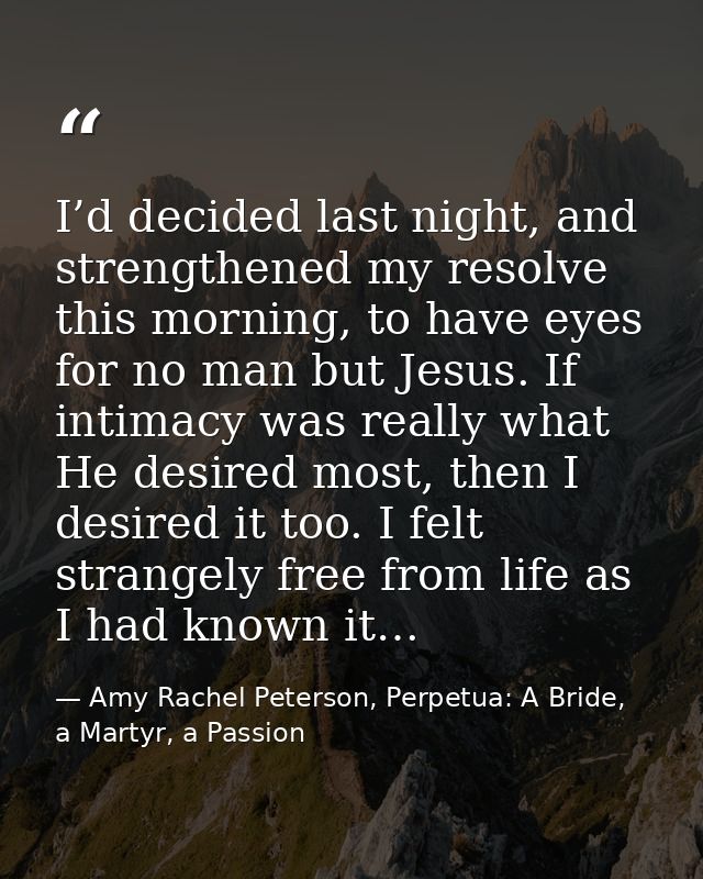 I’d decided last night, and strengthened my resolve this morning, to have eyes for no man but Jesus. If intimacy was rea — Amy Rachel Peterson, Perpetua: A Bride, a Martyr, a Passion