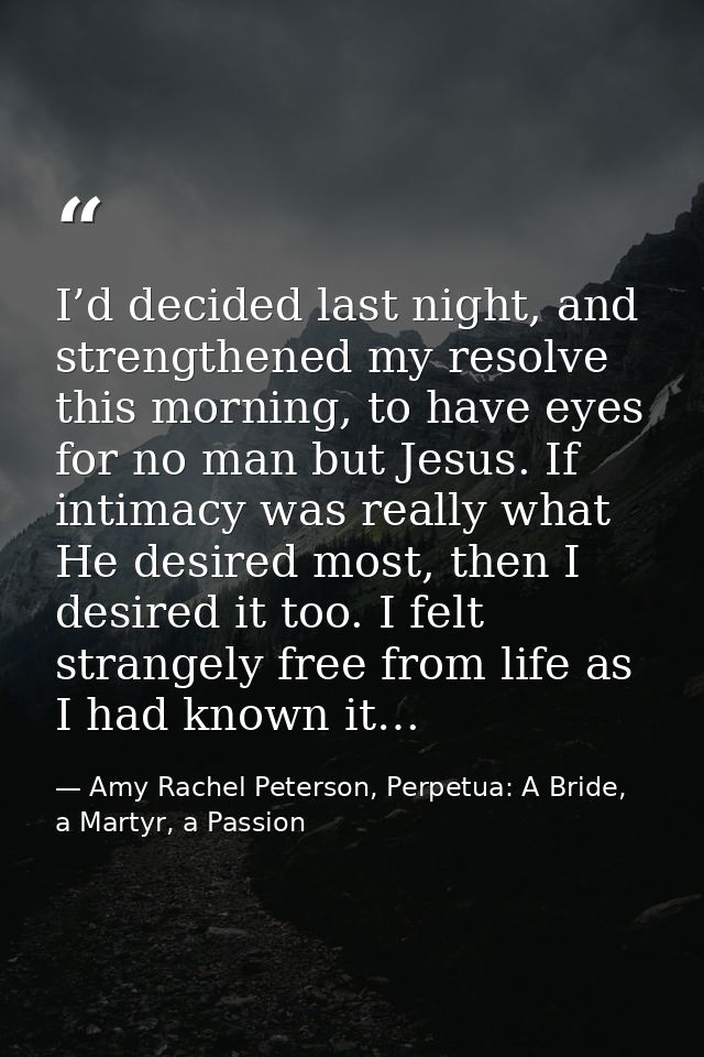 I’d decided last night, and strengthened my resolve this morning, to have eyes for no man but Jesus. If intimacy was rea — Amy Rachel Peterson, Perpetua: A Bride, a Martyr, a Passion