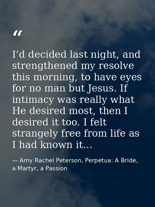 I’d decided last night, and strengthened my resolve this morning, to have eyes for no man but Jesus. If intimacy was rea — Amy Rachel Peterson, Perpetua: A Bride, a Martyr, a Passion