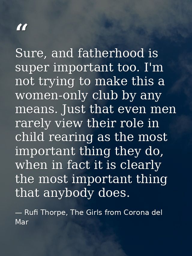 Sure, and fatherhood is super important too. I'm not trying to make this a women-only club by any means. Just that even  — Rufi Thorpe, The Girls from Corona del Mar