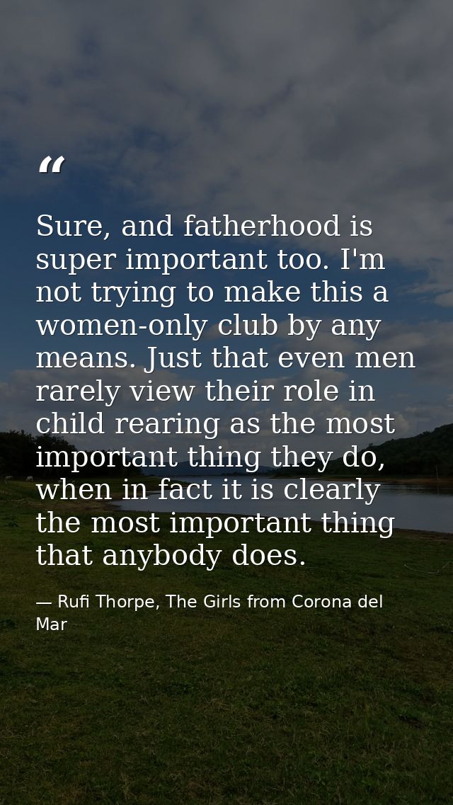 Sure, and fatherhood is super important too. I'm not trying to make this a women-only club by any means. Just that even  — Rufi Thorpe, The Girls from Corona del Mar