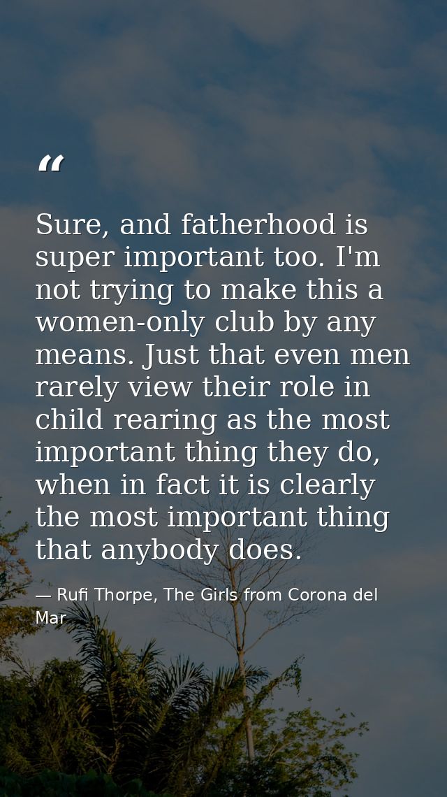 Sure, and fatherhood is super important too. I'm not trying to make this a women-only club by any means. Just that even  — Rufi Thorpe, The Girls from Corona del Mar