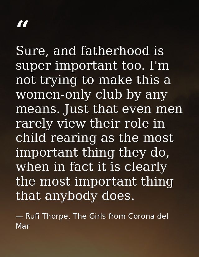 Sure, and fatherhood is super important too. I'm not trying to make this a women-only club by any means. Just that even  — Rufi Thorpe, The Girls from Corona del Mar