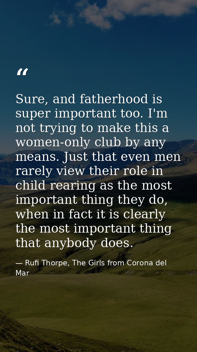Sure, and fatherhood is super important too. I'm not trying to make this a women-only club by any means. Just that even  — Rufi Thorpe, The Girls from Corona del Mar
