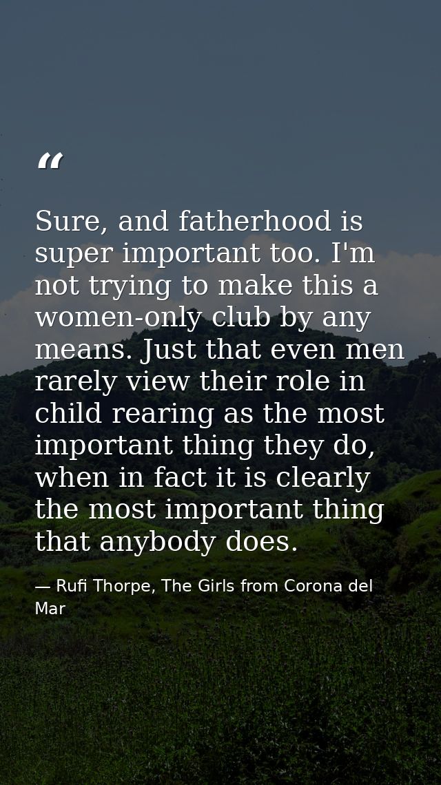Sure, and fatherhood is super important too. I'm not trying to make this a women-only club by any means. Just that even  — Rufi Thorpe, The Girls from Corona del Mar