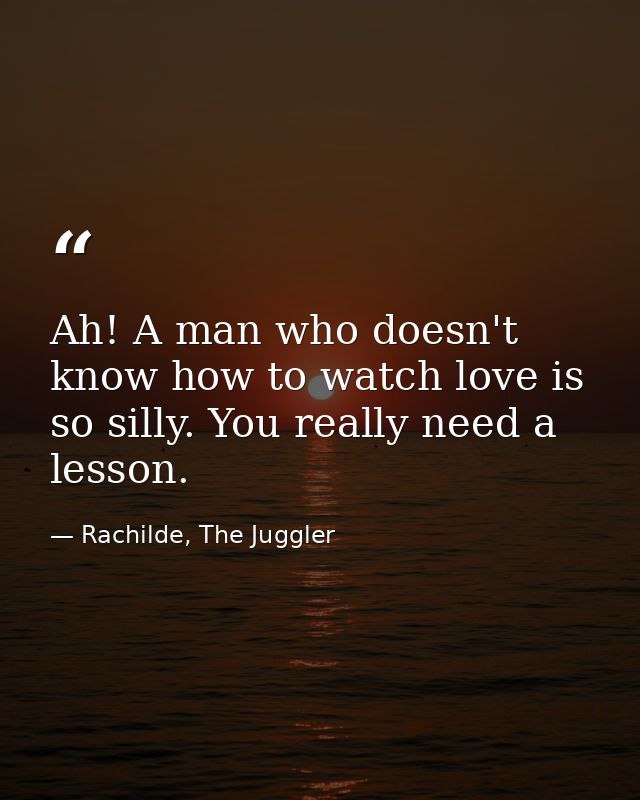 Ah! A man who doesn't know how to watch love is so silly. You really need a lesson. — Rachilde, The Juggler