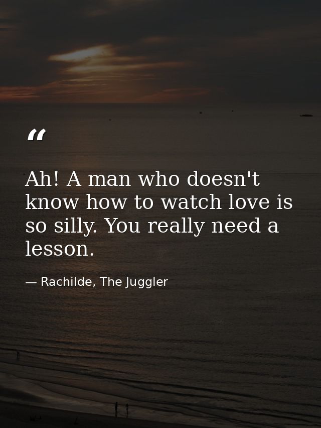 Ah! A man who doesn't know how to watch love is so silly. You really need a lesson. — Rachilde, The Juggler