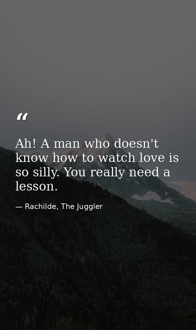 Ah! A man who doesn't know how to watch love is so silly. You really need a lesson. — Rachilde, The Juggler