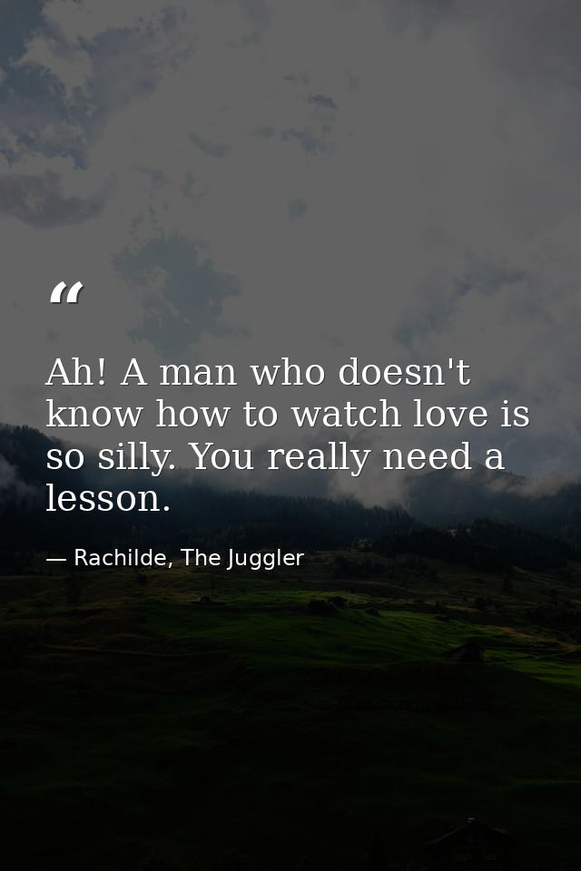 Ah! A man who doesn't know how to watch love is so silly. You really need a lesson. — Rachilde, The Juggler